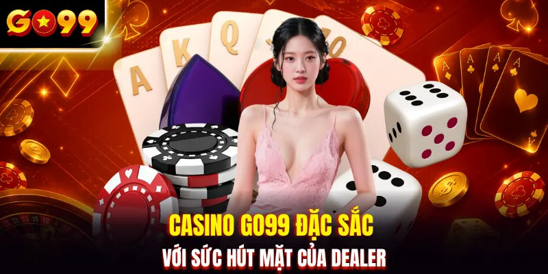 Casino GO99 đặc sắc với sức hút mặt của Dealer