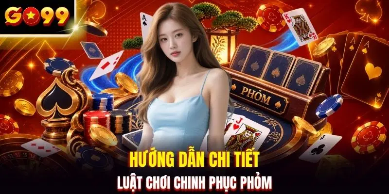 Hướng dẫn chi tiết luật chơi chinh phục phỏm